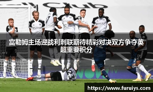富勒姆主场迎战利刺联期待精彩对决双方争夺英超重要积分