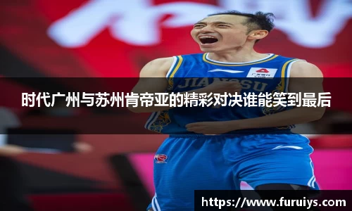 时代广州与苏州肯帝亚的精彩对决谁能笑到最后