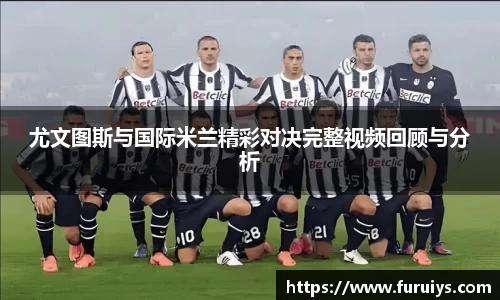 尤文图斯与国际米兰精彩对决完整视频回顾与分析
