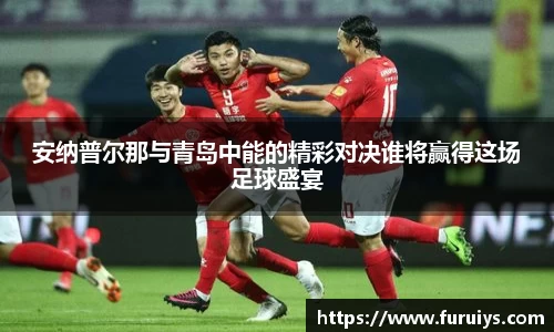 安纳普尔那与青岛中能的精彩对决谁将赢得这场足球盛宴